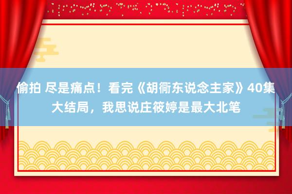 偷拍 尽是痛点！看完《胡衕东说念主家》40集大结局，我思说庄筱婷是最大北笔