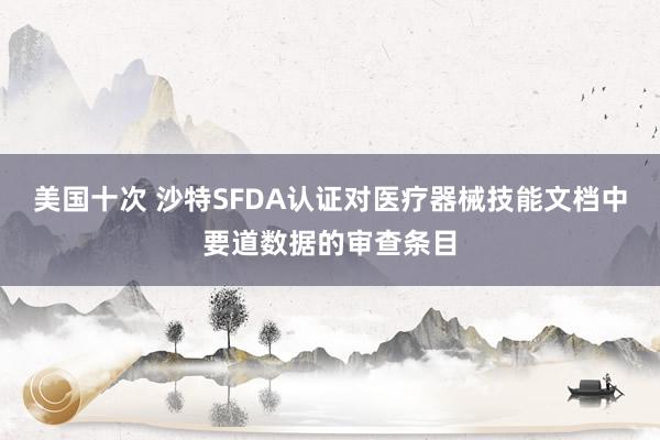 美国十次 沙特SFDA认证对医疗器械技能文档中要道数据的审查条目