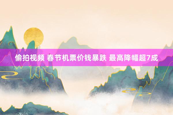 偷拍视频 春节机票价钱暴跌 最高降幅超7成