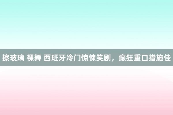 擦玻璃 裸舞 西班牙冷门惊悚笑剧，癫狂重口措施佳