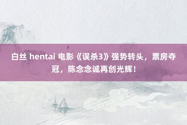 白丝 hentai 电影《误杀3》强势转头，票房夺冠，陈念念诚再创光辉！