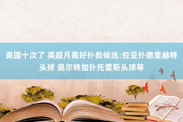 美国十次了 英超月最好扑救候选:拉亚扑德里赫特头球 奥尔特加扑托雷斯头球等