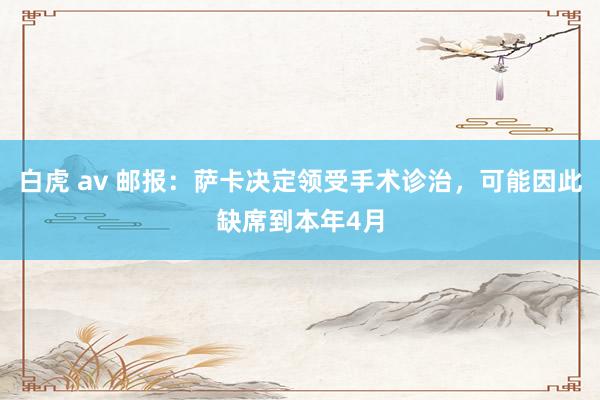 白虎 av 邮报：萨卡决定领受手术诊治，可能因此缺席到本年4月
