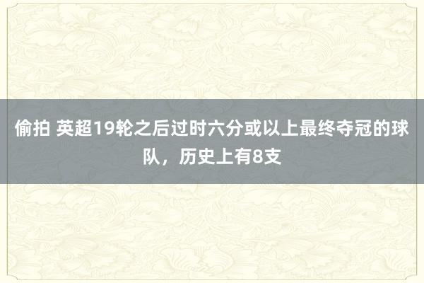 偷拍 英超19轮之后过时六分或以上最终夺冠的球队，历史上有8支