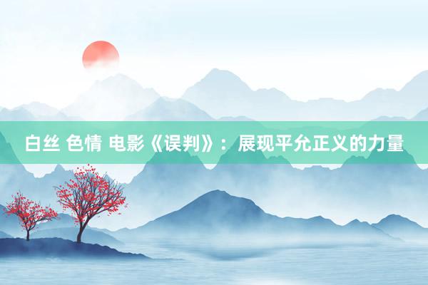 白丝 色情 电影《误判》：展现平允正义的力量