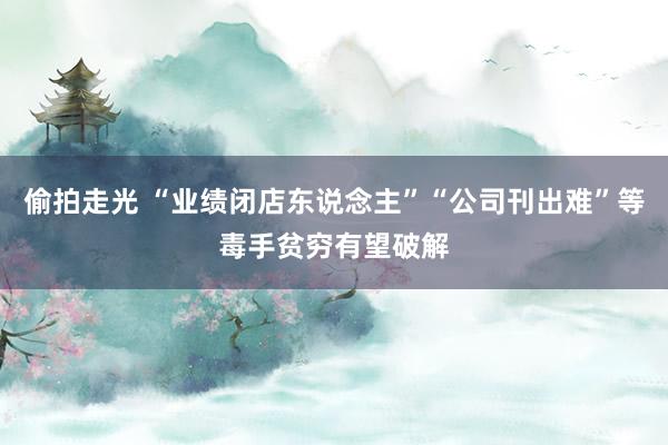偷拍走光 “业绩闭店东说念主”“公司刊出难”等毒手贫穷有望破解