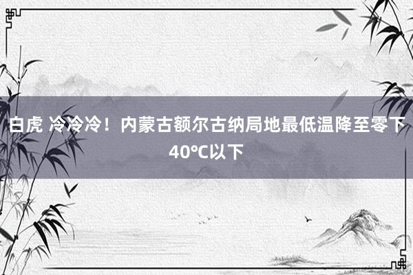 白虎 冷冷冷！内蒙古额尔古纳局地最低温降至零下40℃以下