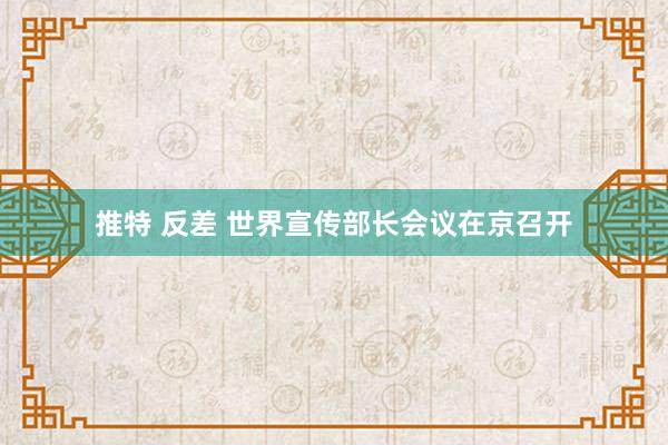 推特 反差 世界宣传部长会议在京召开