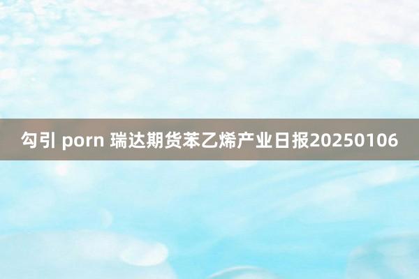 勾引 porn 瑞达期货苯乙烯产业日报20250106