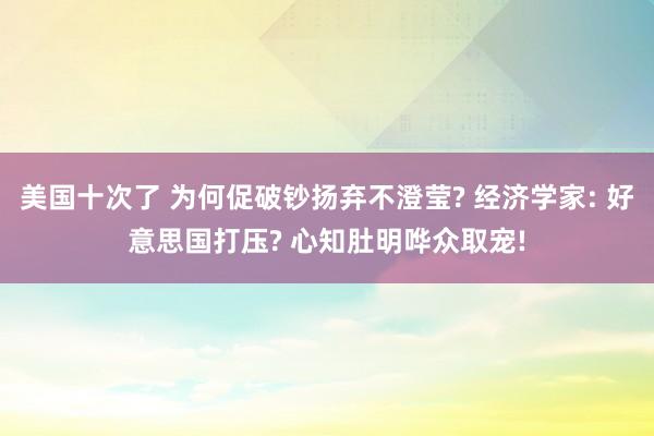 美国十次了 为何促破钞扬弃不澄莹? 经济学家: 好意思国打压? 心知肚明哗众取宠!