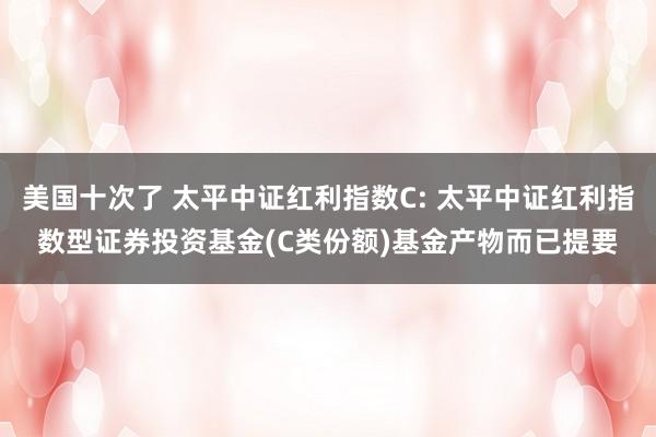 美国十次了 太平中证红利指数C: 太平中证红利指数型证券投资基金(C类份额)基金产物而已提要