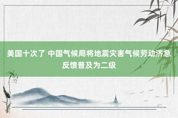 美国十次了 中国气候局将地震灾害气候劳动济急反馈普及为二级