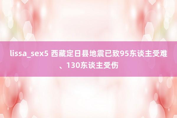 lissa_sex5 西藏定日县地震已致95东谈主受难、130东谈主受伤