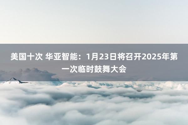 美国十次 华亚智能：1月23日将召开2025年第一次临时鼓舞大会