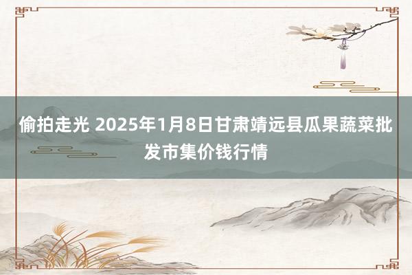 偷拍走光 2025年1月8日甘肃靖远县瓜果蔬菜批发市集价钱行情