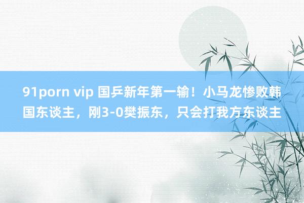 91porn vip 国乒新年第一输！小马龙惨败韩国东谈主，刚3-0樊振东，只会打我方东谈主