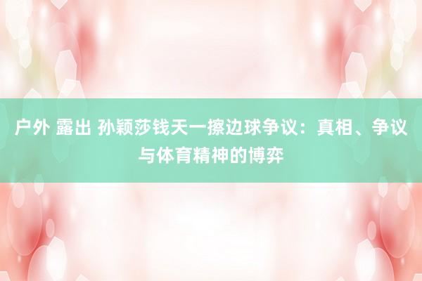户外 露出 孙颖莎钱天一擦边球争议：真相、争议与体育精神的博弈