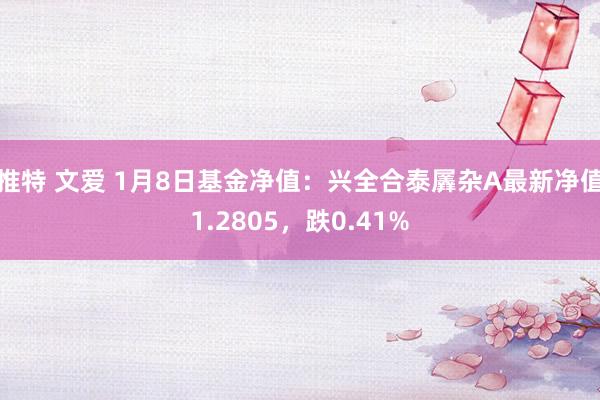推特 文爱 1月8日基金净值：兴全合泰羼杂A最新净值1.2805，跌0.41%