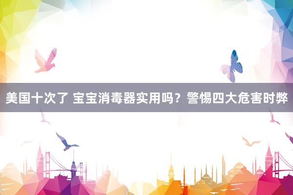 美国十次了 宝宝消毒器实用吗？警惕四大危害时弊