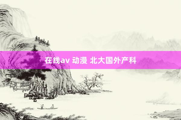 在线av 动漫 北大国外产科