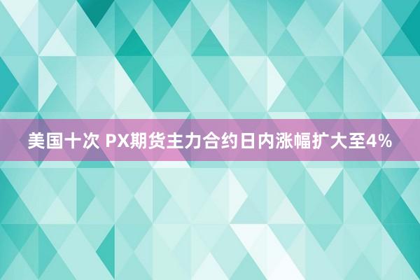 美国十次 PX期货主力合约日内涨幅扩大至4%
