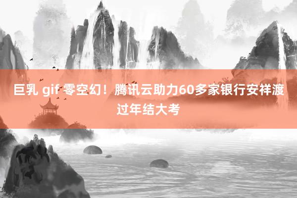 巨乳 gif 零空幻！腾讯云助力60多家银行安祥渡过年结大考