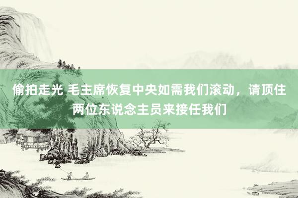 偷拍走光 毛主席恢复中央如需我们滚动，请顶住两位东说念主员来接任我们