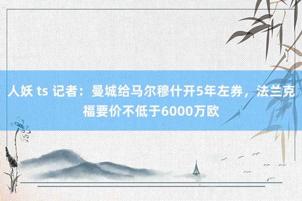 人妖 ts 记者：曼城给马尔穆什开5年左券，法兰克福要价不低于6000万欧