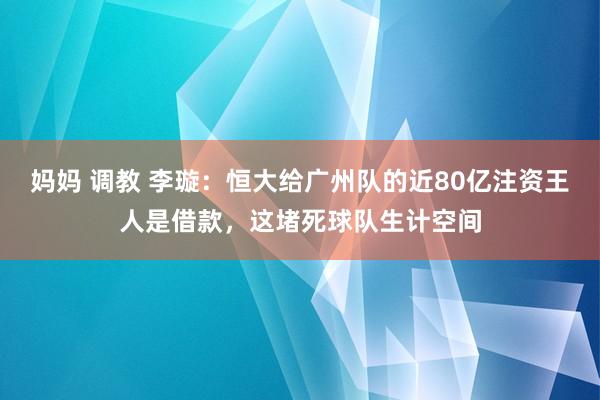 妈妈 调教 李璇：恒大给广州队的近80亿注资王人是借款，这堵死球队生计空间