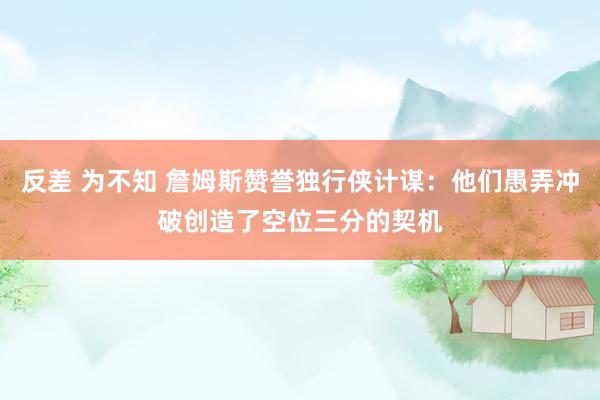 反差 为不知 詹姆斯赞誉独行侠计谋：他们愚弄冲破创造了空位三分的契机