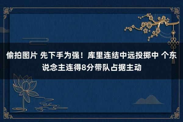 偷拍图片 先下手为强！库里连结中远投掷中 个东说念主连得8分带队占据主动