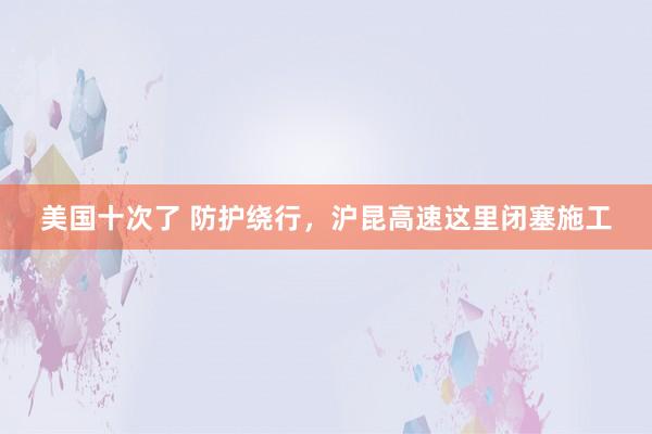 美国十次了 防护绕行，沪昆高速这里闭塞施工