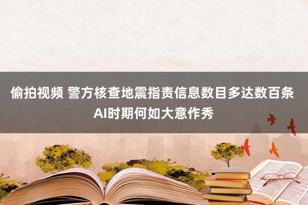 偷拍视频 警方核查地震指责信息数目多达数百条 AI时期何如大意作秀