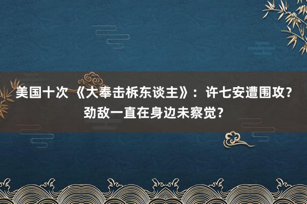 美国十次 《大奉击柝东谈主》：许七安遭围攻？劲敌一直在身边未察觉？