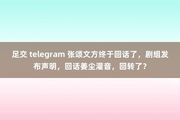 足交 telegram 张颂文方终于回话了，剧组发布声明，回话姜尘灌音，回转了？