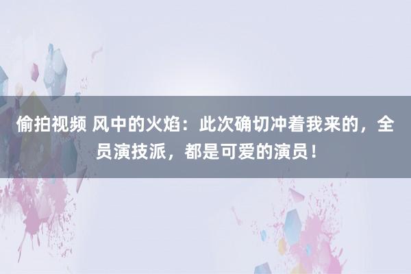 偷拍视频 风中的火焰：此次确切冲着我来的，全员演技派，都是可爱的演员！
