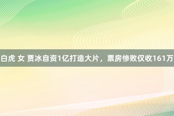 白虎 女 贾冰自资1亿打造大片，票房惨败仅收161万