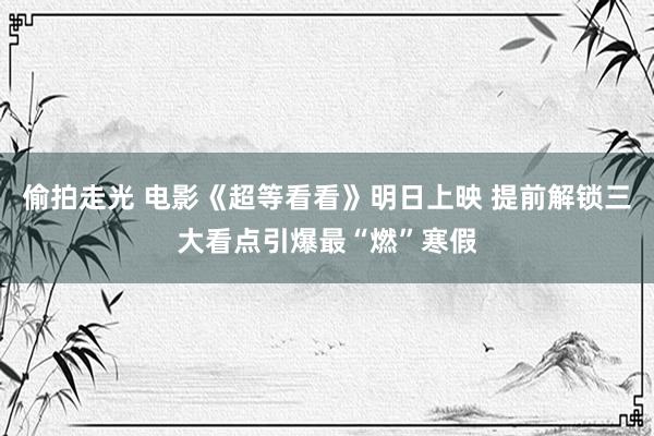 偷拍走光 电影《超等看看》明日上映 提前解锁三大看点引爆最“燃”寒假