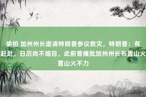 偷拍 加州州长邀请特朗普参议救灾，特朗普：有筹划赶赴，日历尚不细目，此前曾痛批加州州长布置山火不力