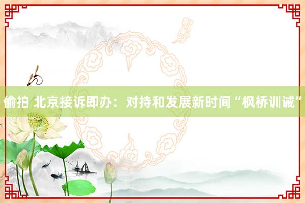 偷拍 北京接诉即办：对持和发展新时间“枫桥训诫”