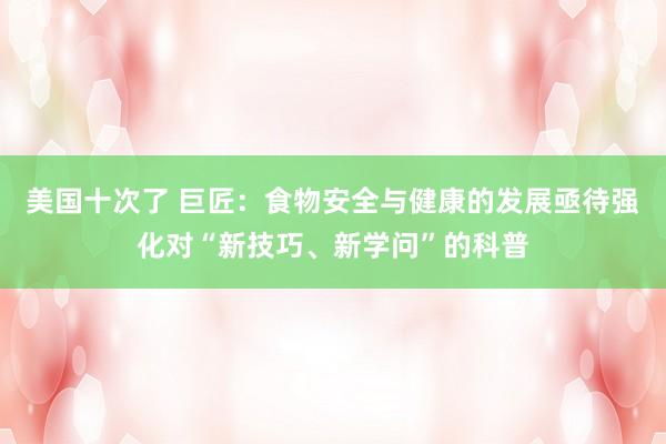 美国十次了 巨匠：食物安全与健康的发展亟待强化对“新技巧、新学问”的科普