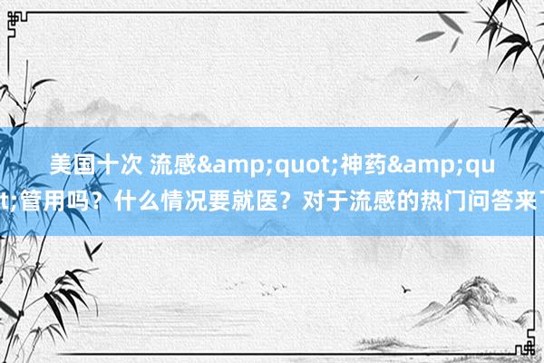 美国十次 流感&quot;神药&quot;管用吗？什么情况要就医？对于流感的热门问答来了