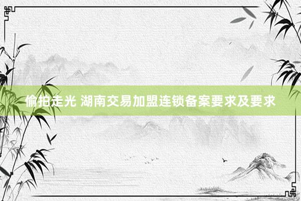 偷拍走光 湖南交易加盟连锁备案要求及要求