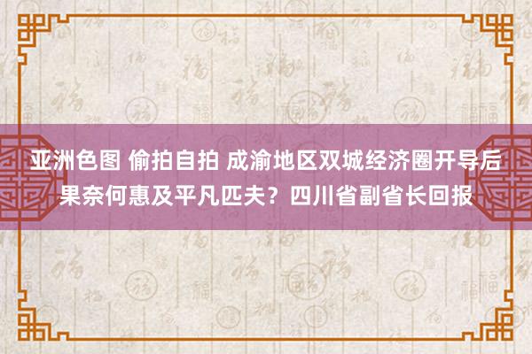 亚洲色图 偷拍自拍 成渝地区双城经济圈开导后果奈何惠及平凡匹夫？四川省副省长回报