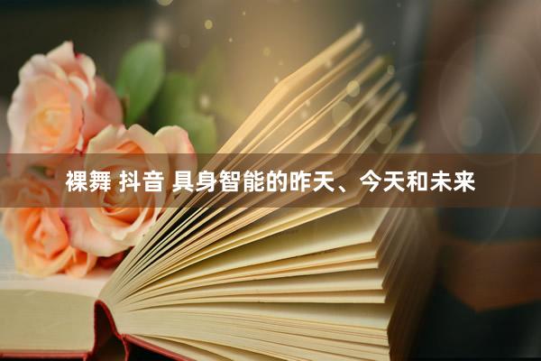 裸舞 抖音 具身智能的昨天、今天和未来