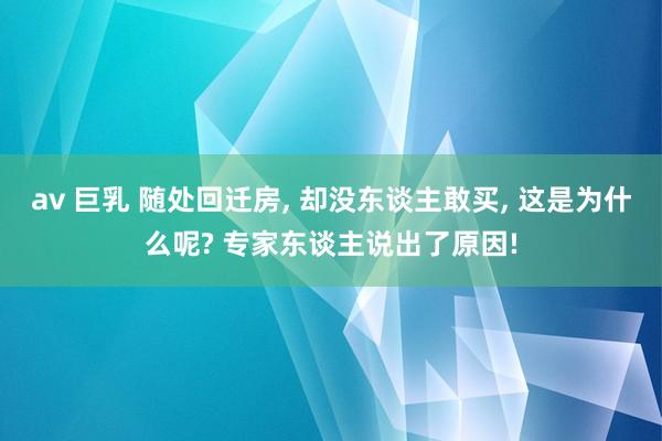 av 巨乳 随处回迁房， 却没东谈主敢买， 这是为什么呢? 专家东谈主说出了原因!