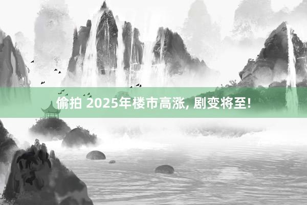 偷拍 2025年楼市高涨， 剧变将至!