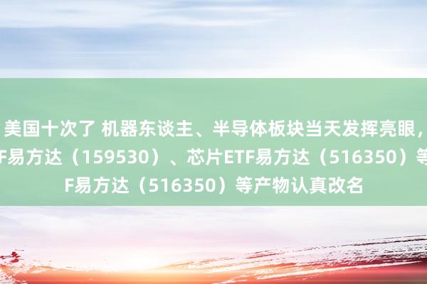 美国十次了 机器东谈主、半导体板块当天发挥亮眼，机器东谈主ETF易方达（159530）、芯片ETF易方达（516350）等产物认真改名