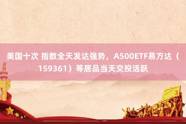 美国十次 指数全天发达强势，A500ETF易方达（159361）等居品当天交投活跃