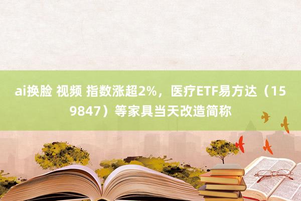 ai换脸 视频 指数涨超2%，医疗ETF易方达（159847）等家具当天改造简称